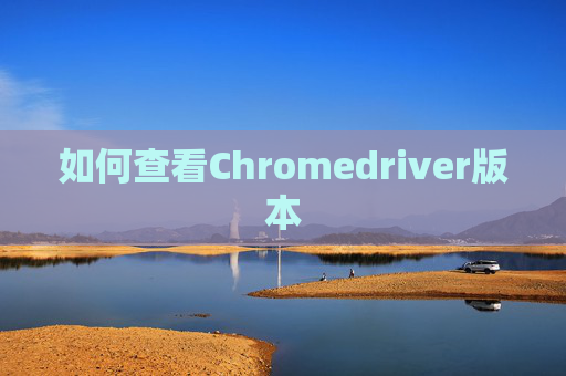 如何查看Chromedriver版本 如何查看Chromedriver版本